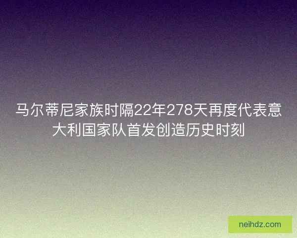 马尔蒂尼家族时隔22年278天再度代表意大利国家队首发创造历史时刻