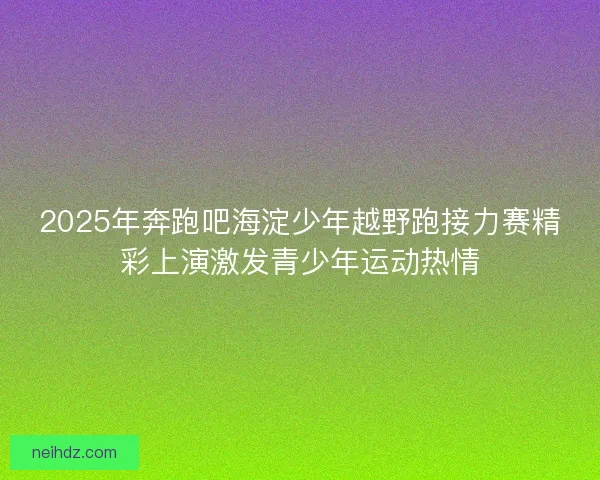 2025年奔跑吧海淀少年越野跑接力赛精彩上演激发青少年运动热情