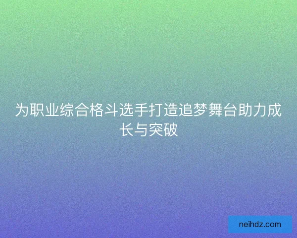 为职业综合格斗选手打造追梦舞台助力成长与突破