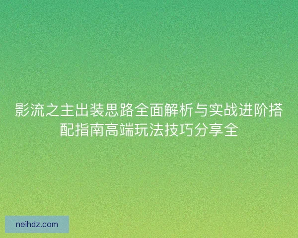 影流之主出装思路全面解析与实战进阶搭配指南高端玩法技巧分享全
