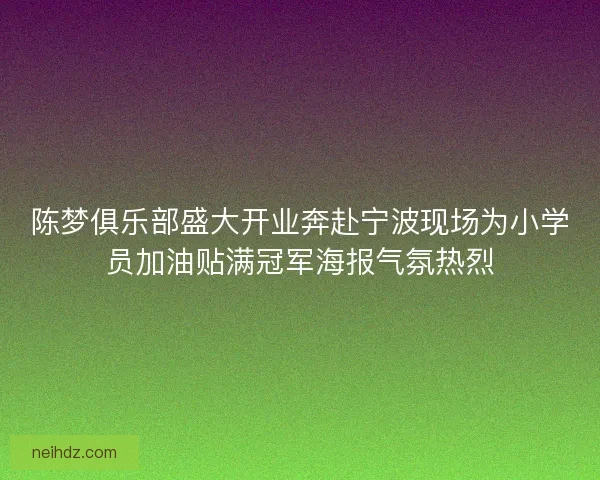 陈梦俱乐部盛大开业奔赴宁波现场为小学员加油贴满冠军海报气氛热烈
